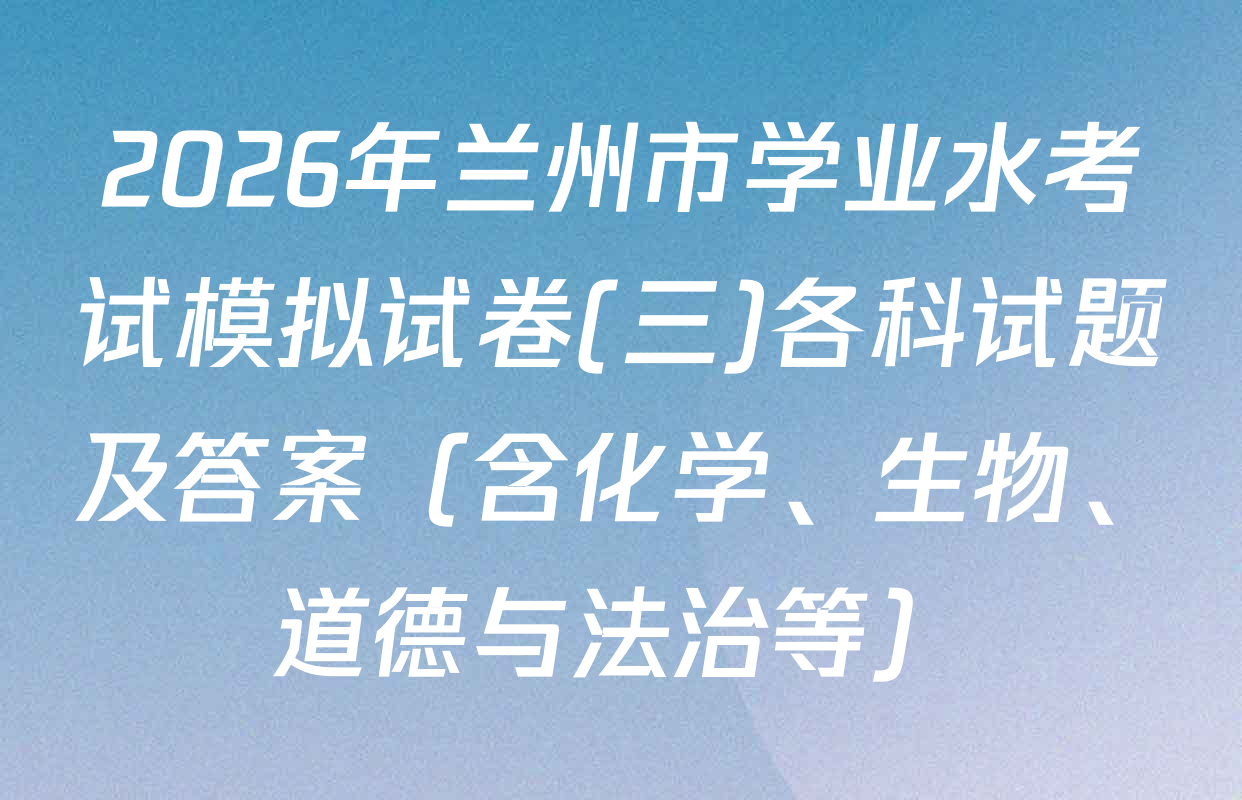 2026年兰州市学业水考试模拟试卷(三)各科试题及答案（含化学、生物、道德与法治等）