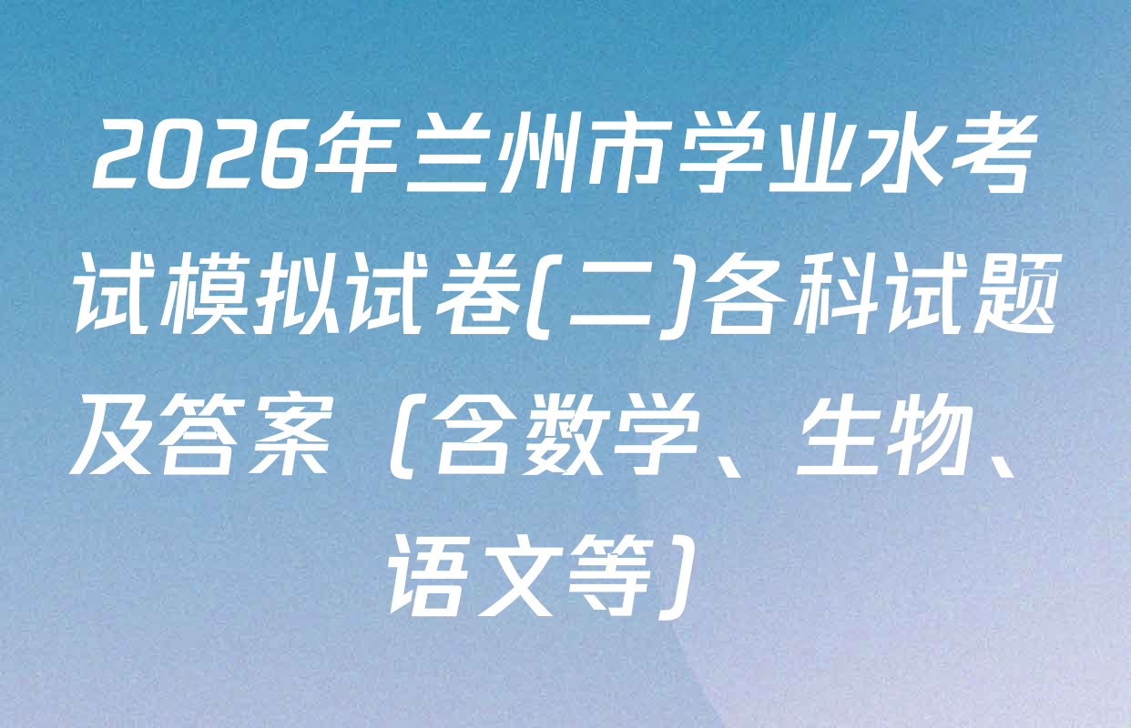 2026年兰州市学业水考试模拟试卷(二)各科试题及答案（含数学、生物、语文等）