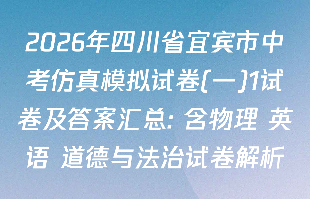 2026年四川省宜宾市中考仿真模拟试卷(一)1试卷及答案汇总: 含物理 英语 道德与法治试卷解析