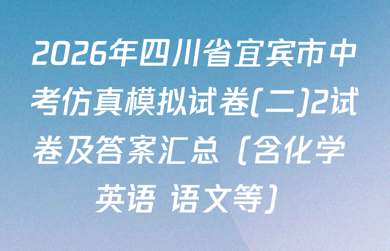 2026年四川省宜宾市中考仿真模拟试卷(二)2试卷及答案汇总（含化学 英语 语文等）