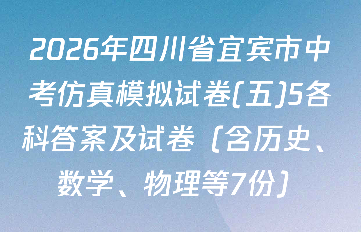 2026年四川省宜宾市中考仿真模拟试卷(五)5各科答案及试卷（含历史、数学、物理等7份）