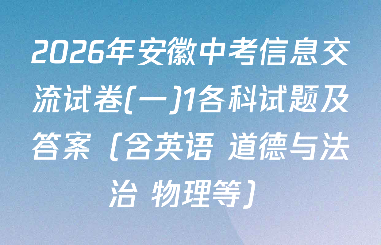 2026年安徽中考信息交流试卷(一)1各科试题及答案（含英语 道德与法治 物理等）