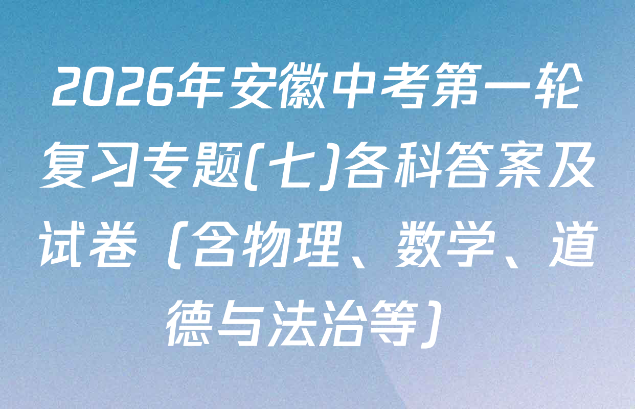 2026年安徽中考第一轮复习专题(七)各科答案及试卷（含物理、数学、道德与法治等）