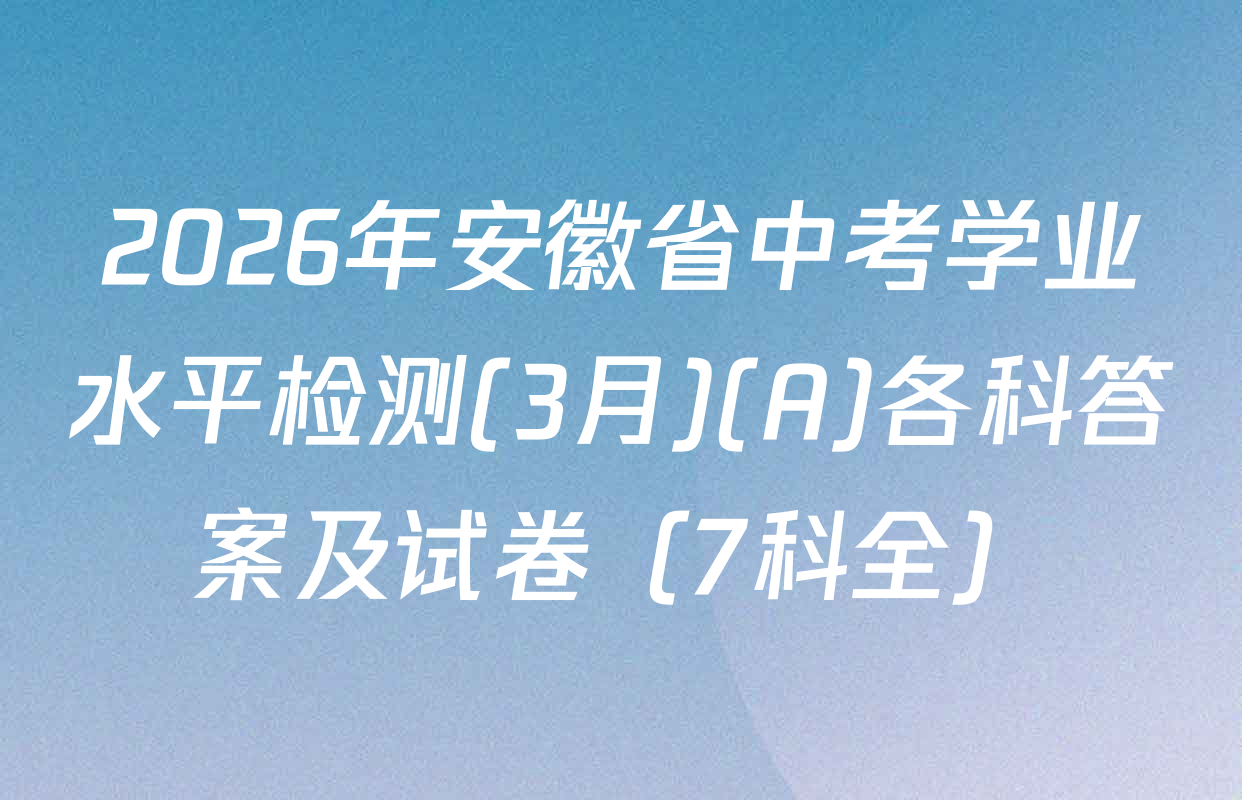 2026年安徽省中考学业水平检测(3月)(A)各科答案及试卷（7科全）