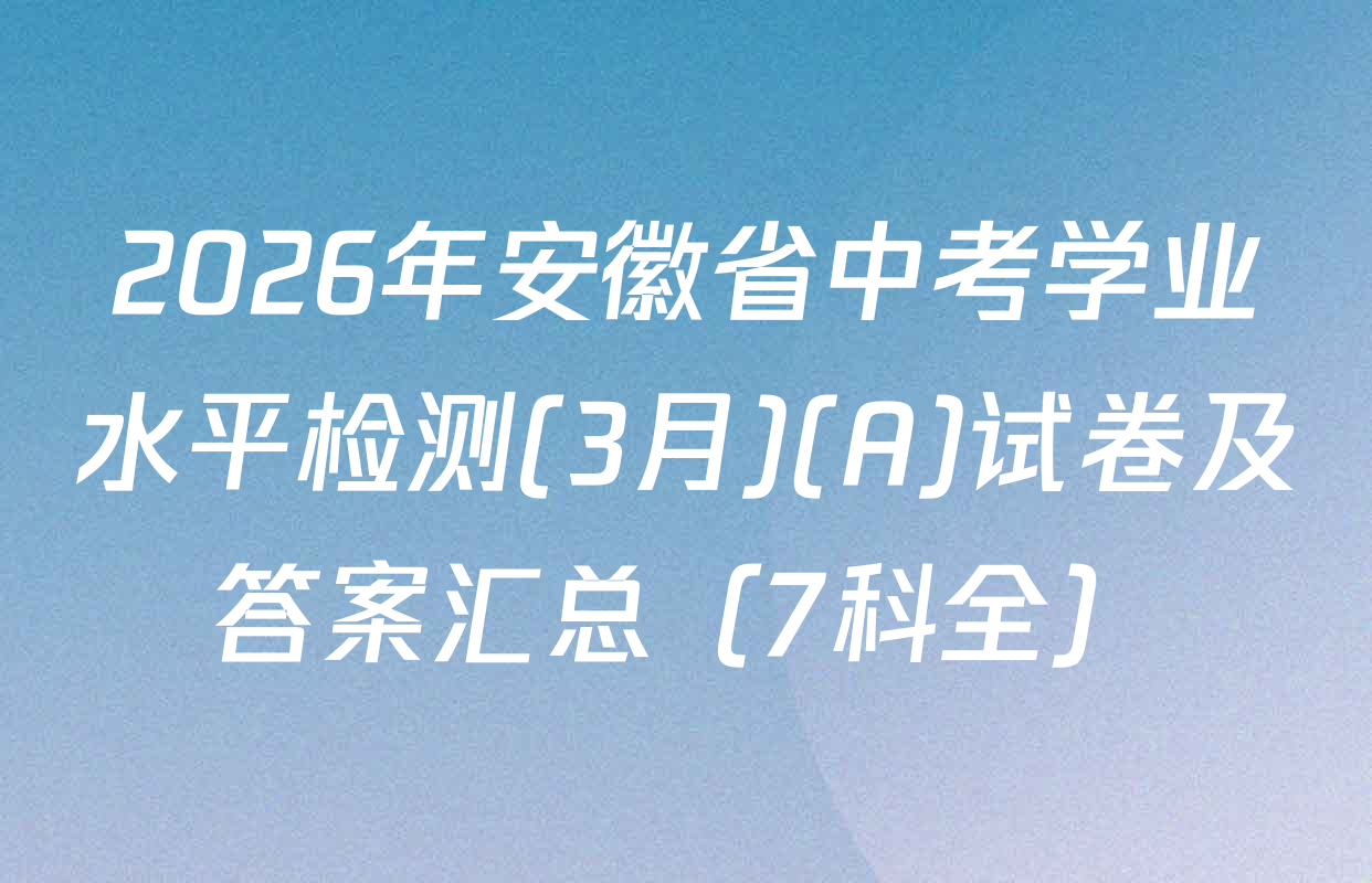2026年安徽省中考学业水平检测(3月)(A)试卷及答案汇总（7科全）