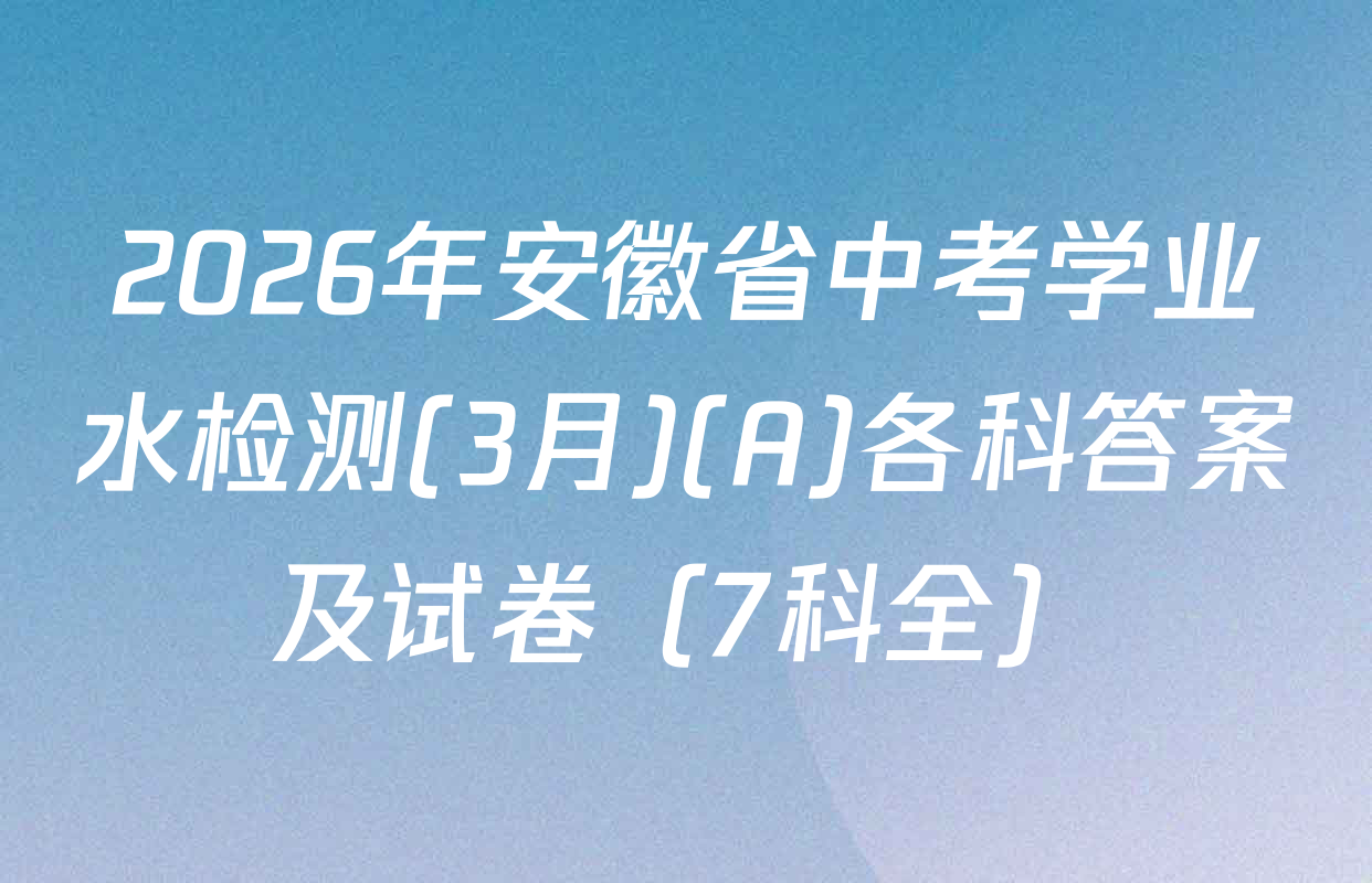 2026年安徽省中考学业水检测(3月)(A)各科答案及试卷（7科全）
