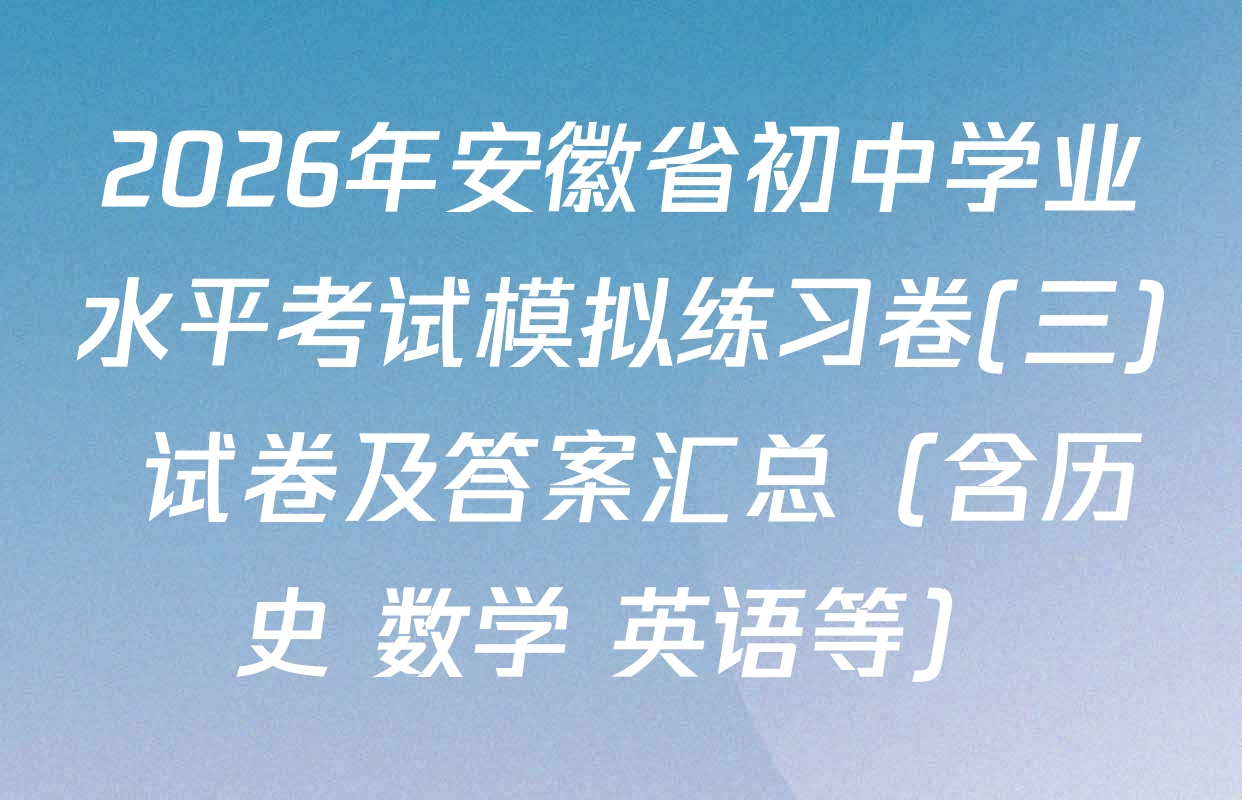 2026年安徽省初中学业水平考试模拟练习卷(三) 试卷及答案汇总（含历史 数学 英语等）