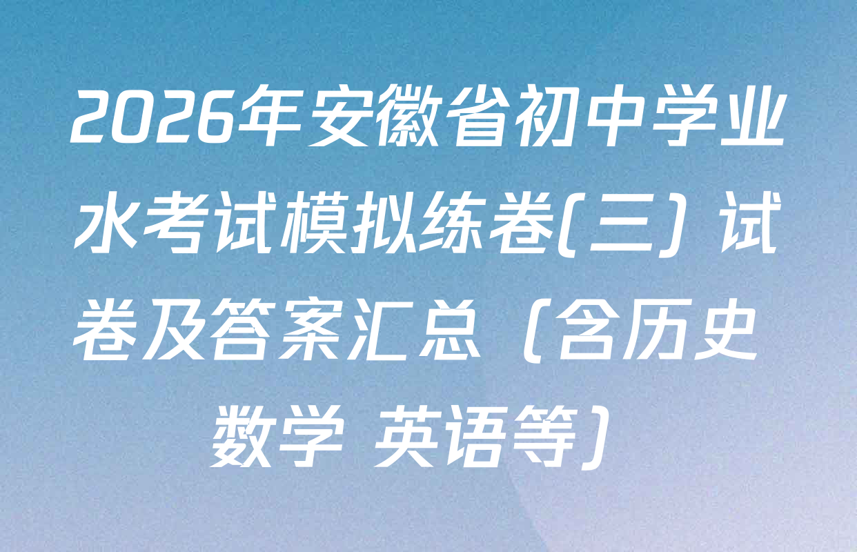 2026年安徽省初中学业水考试模拟练卷(三) 试卷及答案汇总（含历史 数学 英语等）