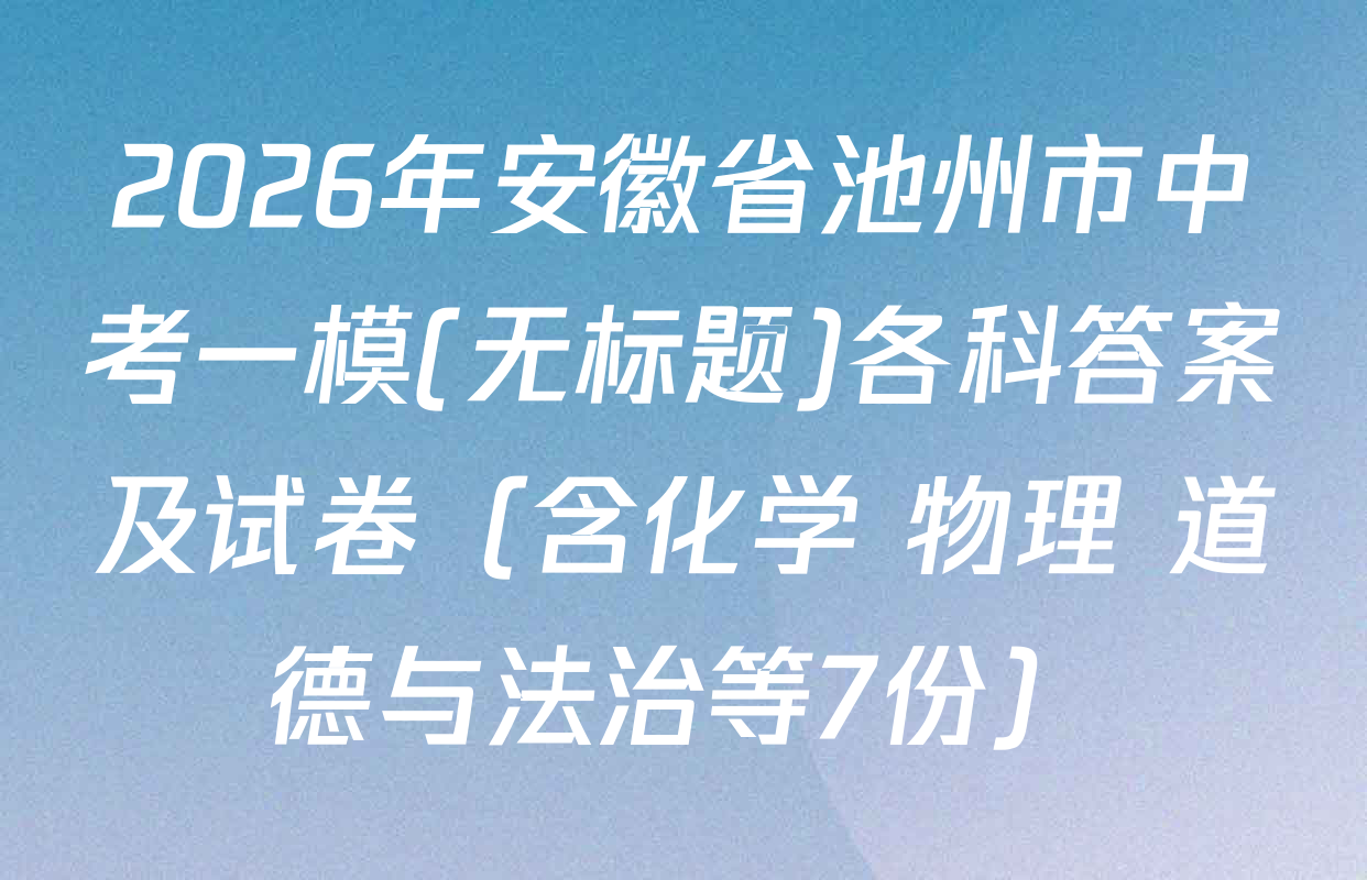 2026年安徽省池州市中考一模(无标题)各科答案及试卷（含化学 物理 道德与法治等7份）