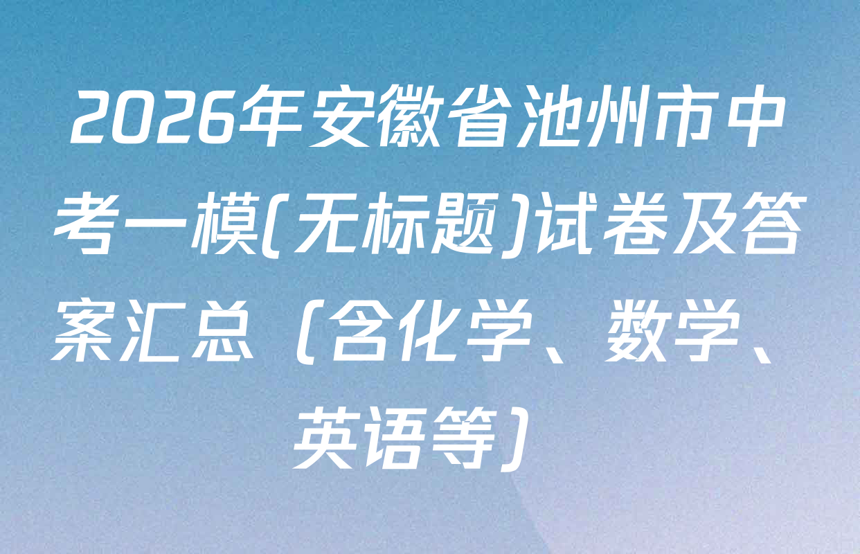 2026年安徽省池州市中考一模(无标题)试卷及答案汇总（含化学、数学、英语等）