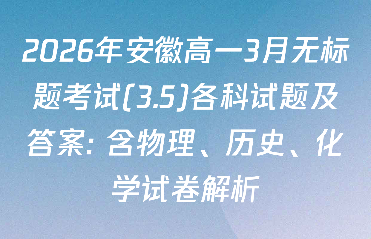 2026年安徽高一3月无标题考试(3.5)各科试题及答案: 含物理、历史、化学试卷解析