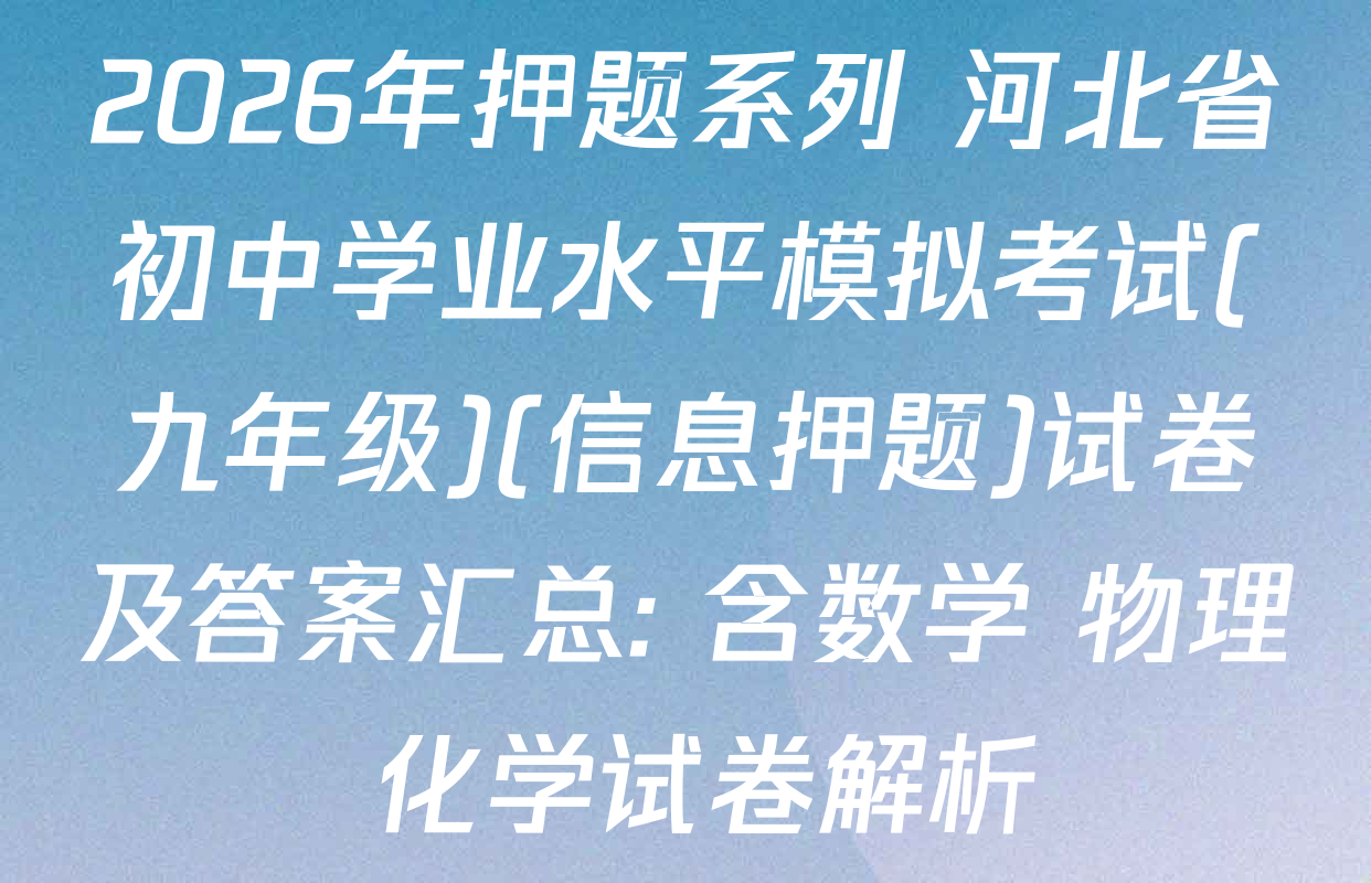 2026年押题系列 河北省初中学业水平模拟考试(九年级)(信息押题)试卷及答案汇总: 含数学 物理 化学试卷解析