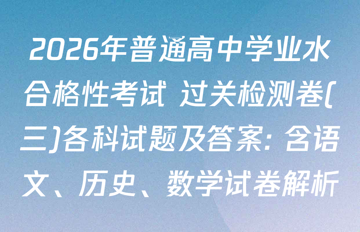 2026年普通高中学业水合格性考试 过关检测卷(三)各科试题及答案: 含语文、历史、数学试卷解析