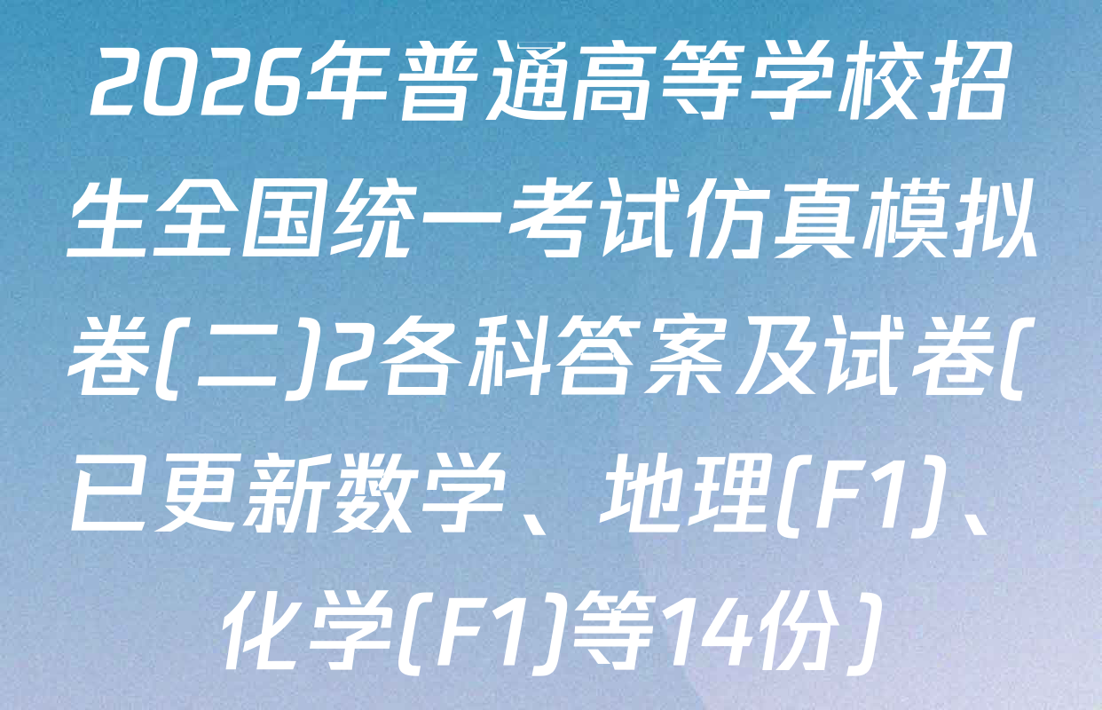 2026年普通高等学校招生全国统一考试仿真模拟卷(二)2各科答案及试卷(已更新数学、地理(F1)、化学(F1)等14份)
