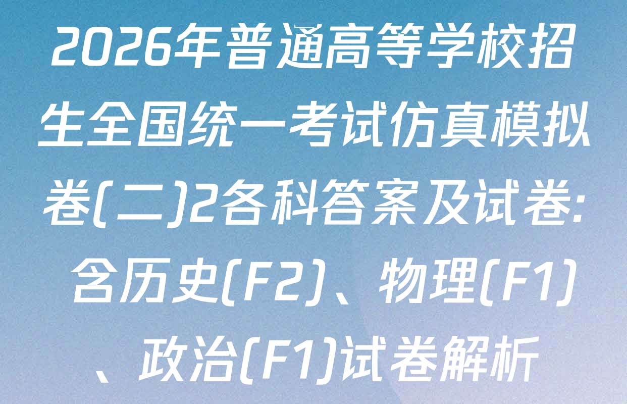 2026年普通高等学校招生全国统一考试仿真模拟卷(二)2各科答案及试卷: 含历史(F2)、物理(F1)、政治(F1)试卷解析