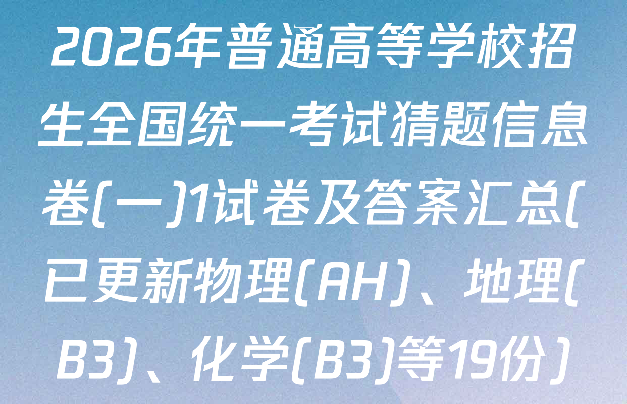 2026年普通高等学校招生全国统一考试猜题信息卷(一)1试卷及答案汇总(已更新物理(AH)、地理(B3)、化学(B3)等19份)