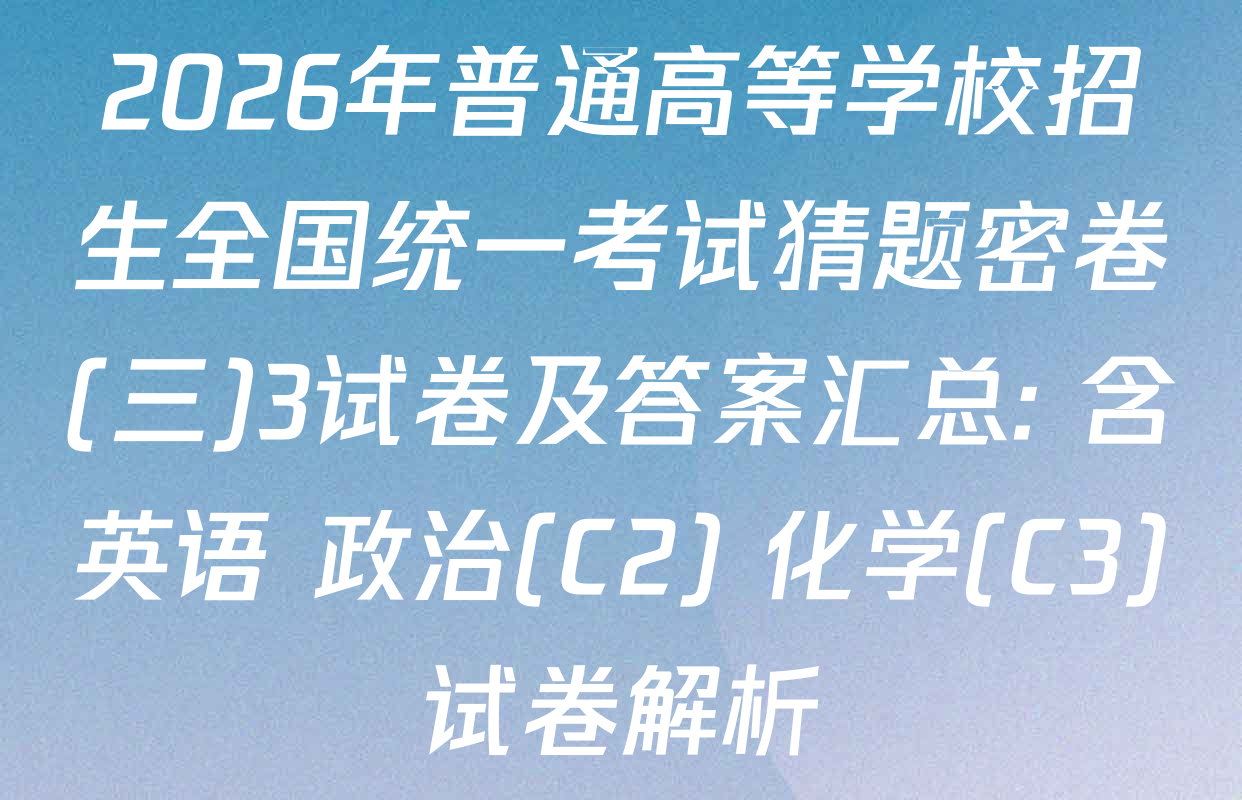2026年普通高等学校招生全国统一考试猜题密卷(三)3试卷及答案汇总: 含英语 政治(C2) 化学(C3)试卷解析