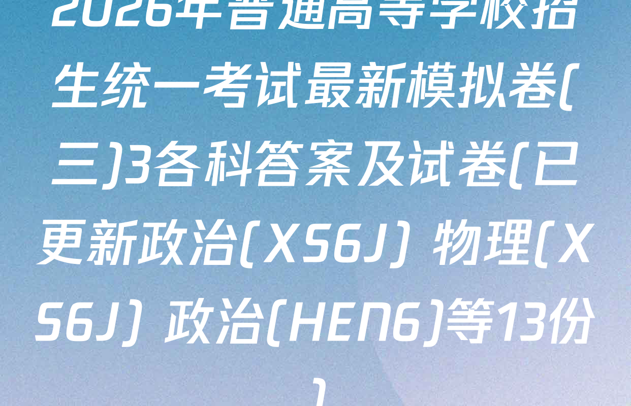2026年普通高等学校招生统一考试最新模拟卷(三)3各科答案及试卷(已更新政治(XS6J) 物理(XS6J) 政治(HEN6)等13份)