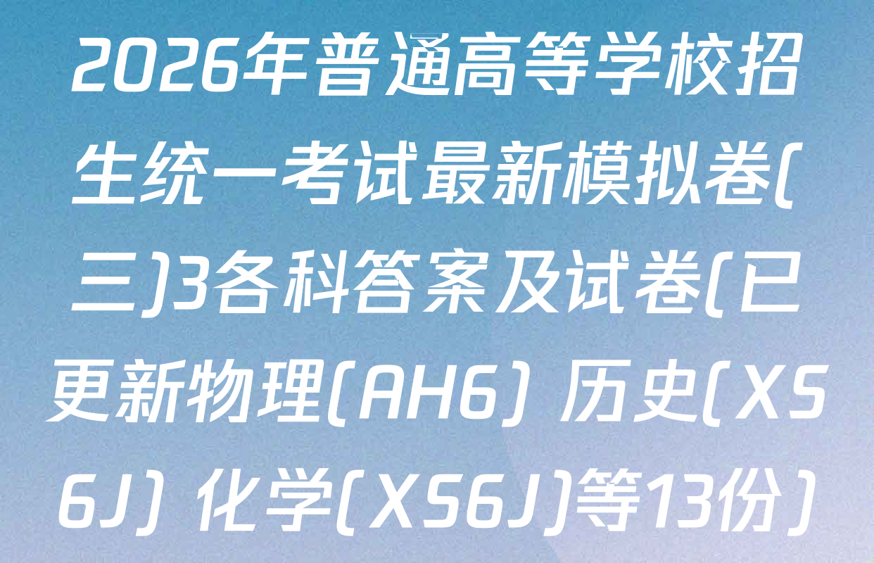 2026年普通高等学校招生统一考试最新模拟卷(三)3各科答案及试卷(已更新物理(AH6) 历史(XS6J) 化学(XS6J)等13份)