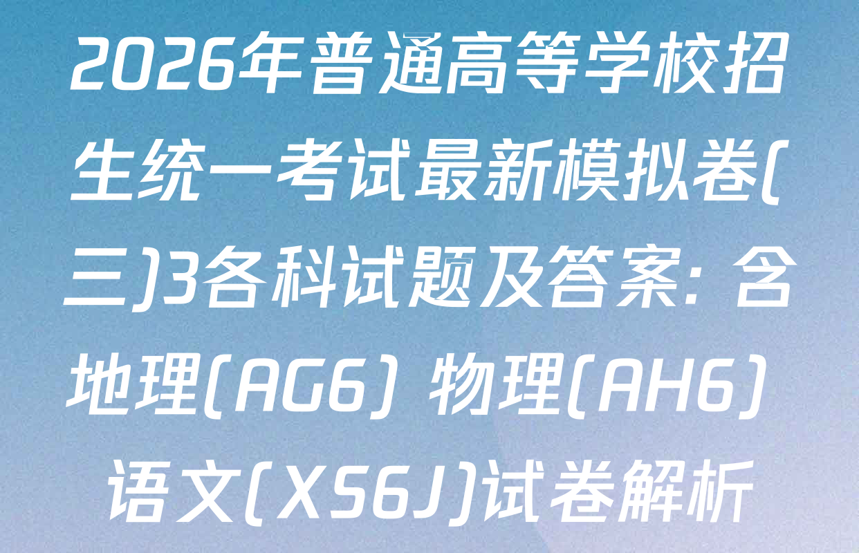 2026年普通高等学校招生统一考试最新模拟卷(三)3各科试题及答案: 含地理(AG6) 物理(AH6) 语文(XS6J)试卷解析