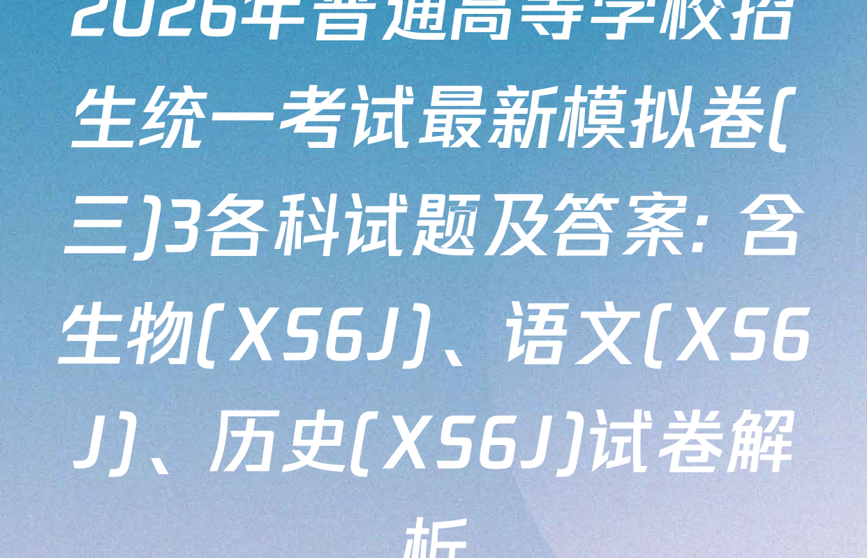 2026年普通高等学校招生统一考试最新模拟卷(三)3各科试题及答案: 含生物(XS6J)、语文(XS6J)、历史(XS6J)试卷解析