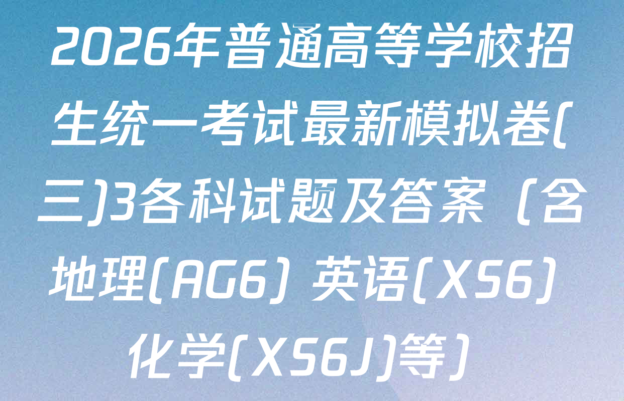 2026年普通高等学校招生统一考试最新模拟卷(三)3各科试题及答案（含地理(AG6) 英语(XS6) 化学(XS6J)等）