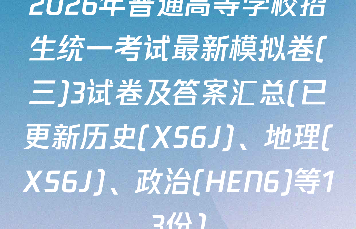 2026年普通高等学校招生统一考试最新模拟卷(三)3试卷及答案汇总(已更新历史(XS6J)、地理(XS6J)、政治(HEN6)等13份)