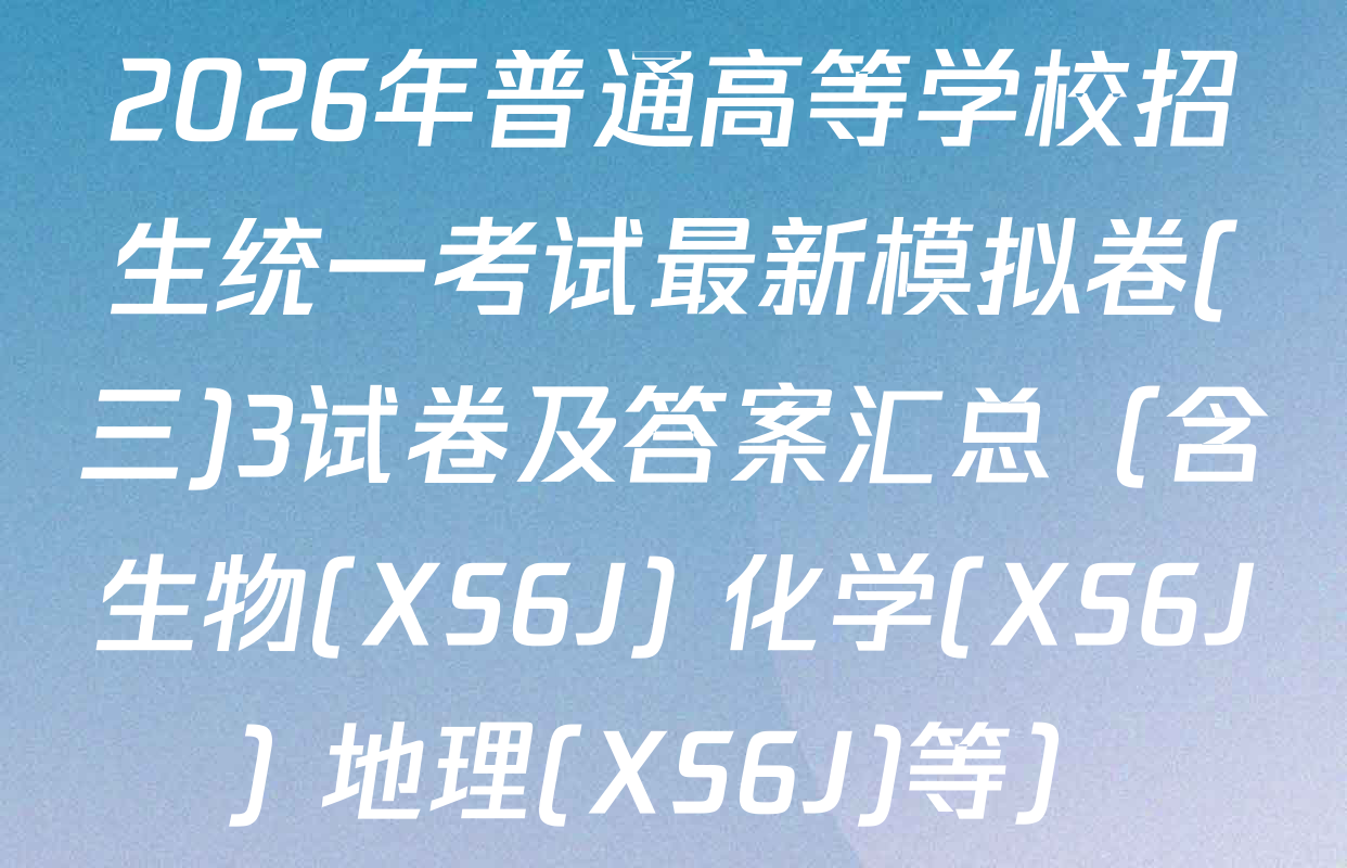 2026年普通高等学校招生统一考试最新模拟卷(三)3试卷及答案汇总（含生物(XS6J) 化学(XS6J) 地理(XS6J)等）