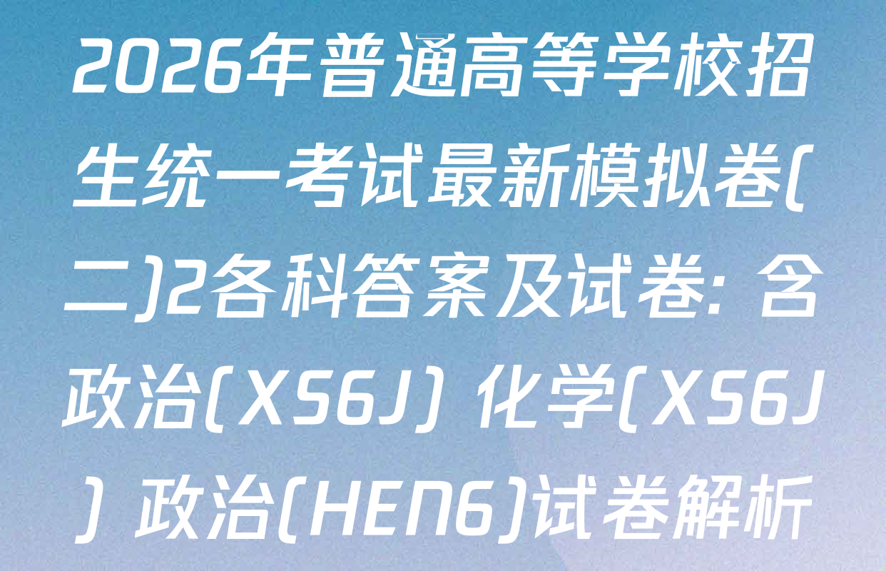 2026年普通高等学校招生统一考试最新模拟卷(二)2各科答案及试卷: 含政治(XS6J) 化学(XS6J) 政治(HEN6)试卷解析