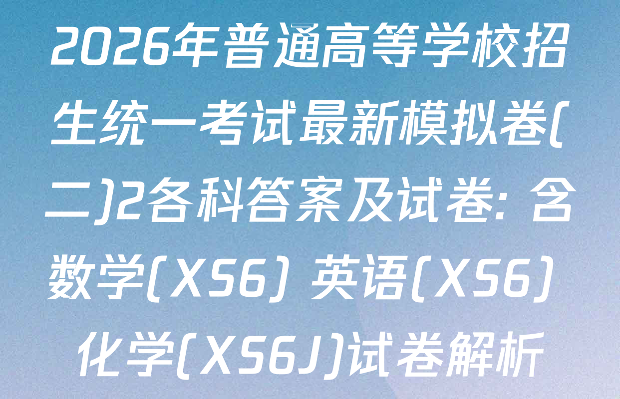 2026年普通高等学校招生统一考试最新模拟卷(二)2各科答案及试卷: 含数学(XS6) 英语(XS6) 化学(XS6J)试卷解析