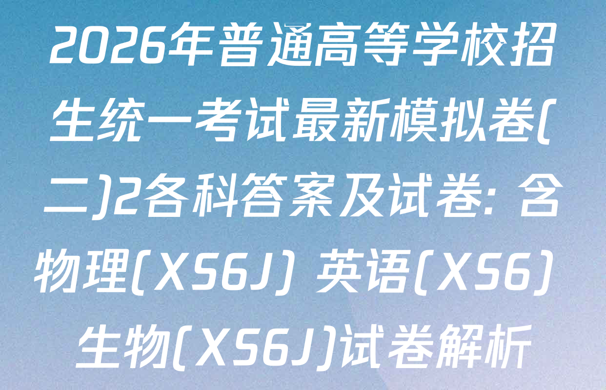 2026年普通高等学校招生统一考试最新模拟卷(二)2各科答案及试卷: 含物理(XS6J) 英语(XS6) 生物(XS6J)试卷解析