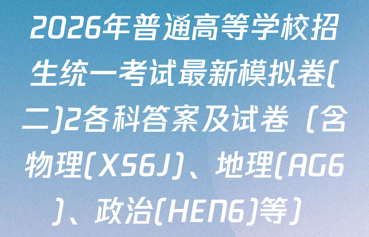 2026年普通高等学校招生统一考试最新模拟卷(二)2各科答案及试卷（含物理(XS6J)、地理(AG6)、政治(HEN6)等）