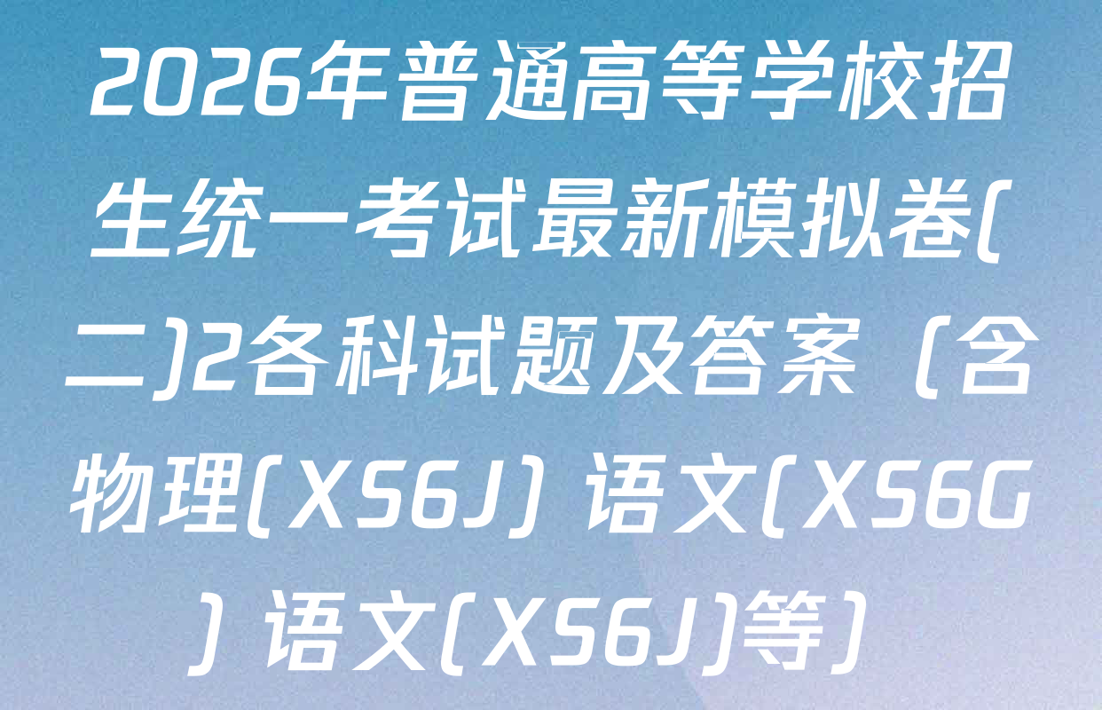2026年普通高等学校招生统一考试最新模拟卷(二)2各科试题及答案（含物理(XS6J) 语文(XS6G) 语文(XS6J)等）