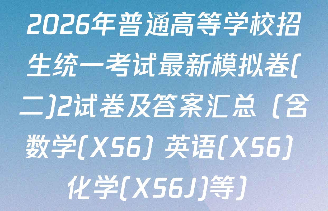 2026年普通高等学校招生统一考试最新模拟卷(二)2试卷及答案汇总（含数学(XS6) 英语(XS6) 化学(XS6J)等）