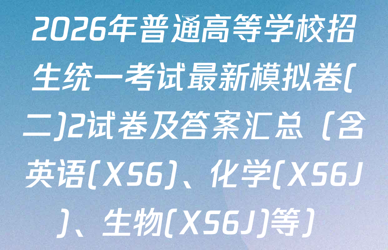 2026年普通高等学校招生统一考试最新模拟卷(二)2试卷及答案汇总（含英语(XS6)、化学(XS6J)、生物(XS6J)等）