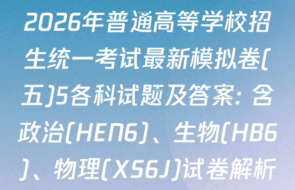 2026年普通高等学校招生统一考试最新模拟卷(五)5各科试题及答案: 含政治(HEN6)、生物(HB6)、物理(XS6J)试卷解析