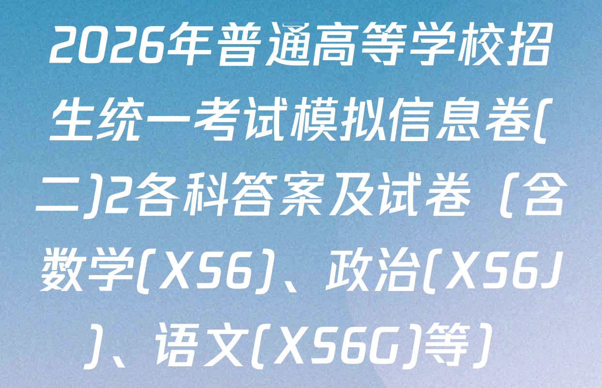 2026年普通高等学校招生统一考试模拟信息卷(二)2各科答案及试卷（含数学(XS6)、政治(XS6J)、语文(XS6G)等）