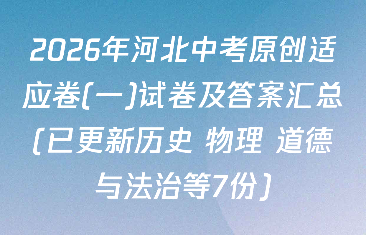2026年河北中考原创适应卷(一)试卷及答案汇总(已更新历史 物理 道德与法治等7份)