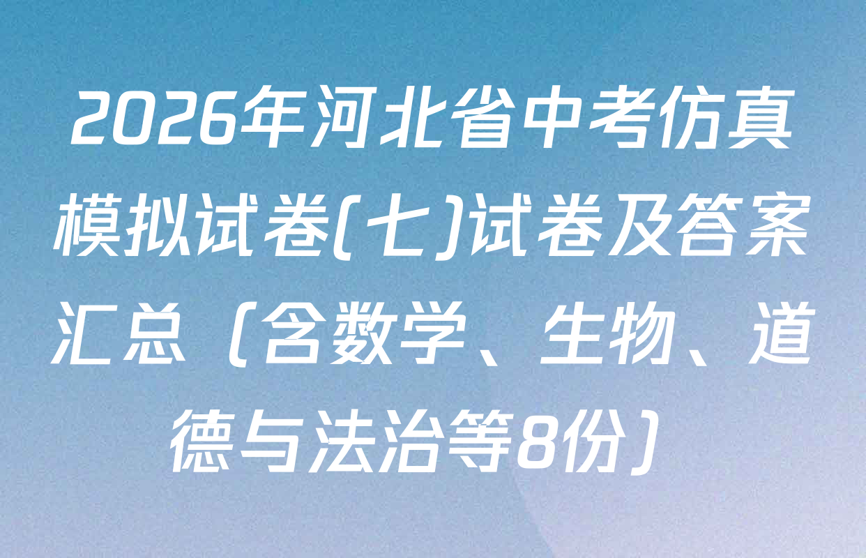 2026年河北省中考仿真模拟试卷(七)试卷及答案汇总（含数学、生物、道德与法治等8份）