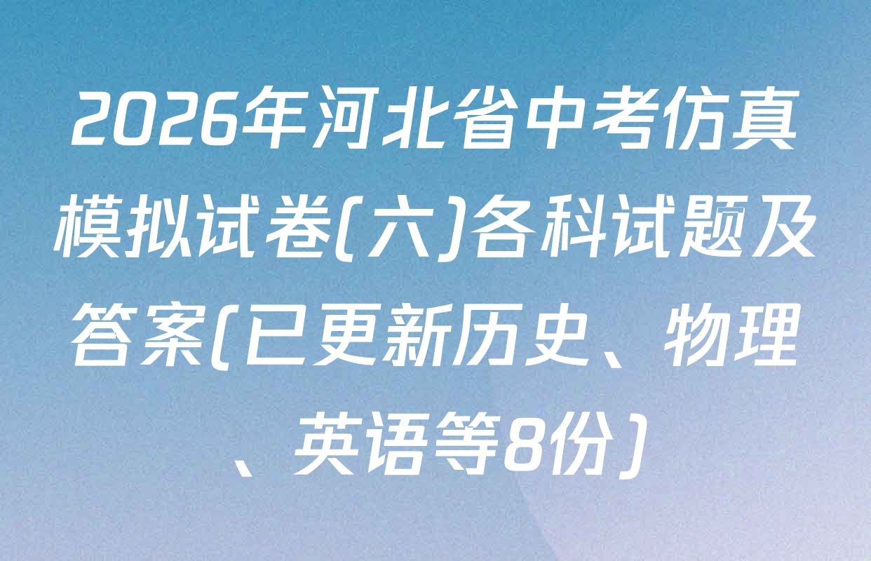 2026年河北省中考仿真模拟试卷(六)各科试题及答案(已更新历史、物理、英语等8份)