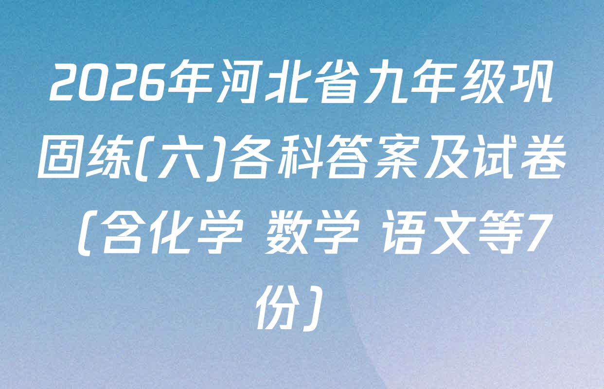 2026年河北省九年级巩固练(六)各科答案及试卷（含化学 数学 语文等7份）