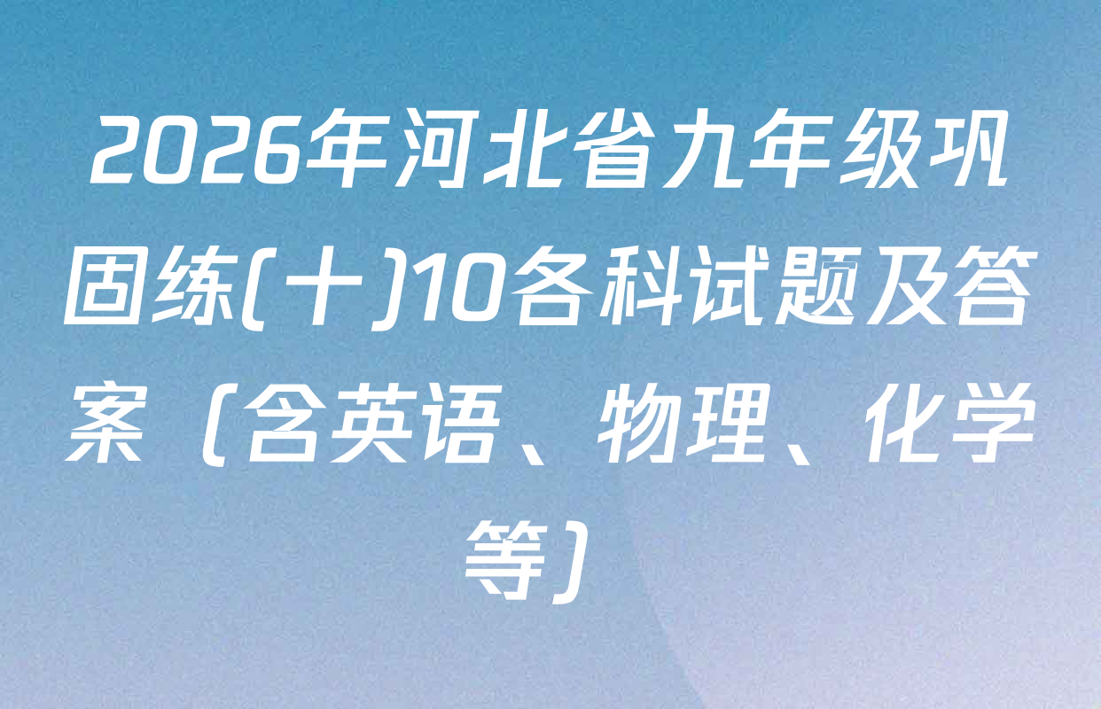2026年河北省九年级巩固练(十)10各科试题及答案（含英语、物理、化学等）