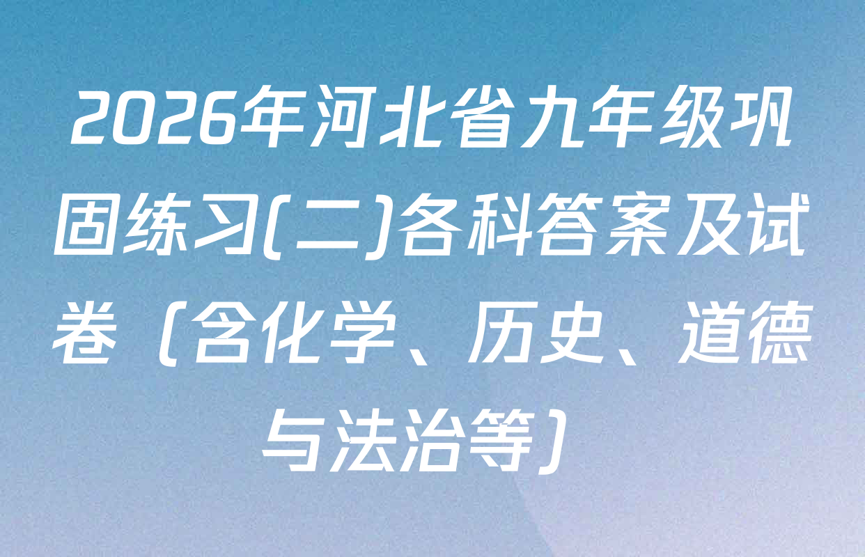 2026年河北省九年级巩固练习(二)各科答案及试卷（含化学、历史、道德与法治等）
