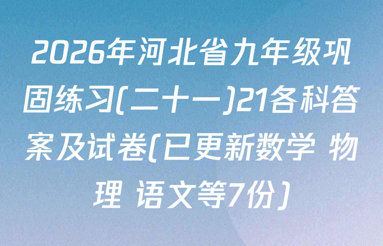 2026年河北省九年级巩固练习(二十一)21各科答案及试卷(已更新数学 物理 语文等7份)