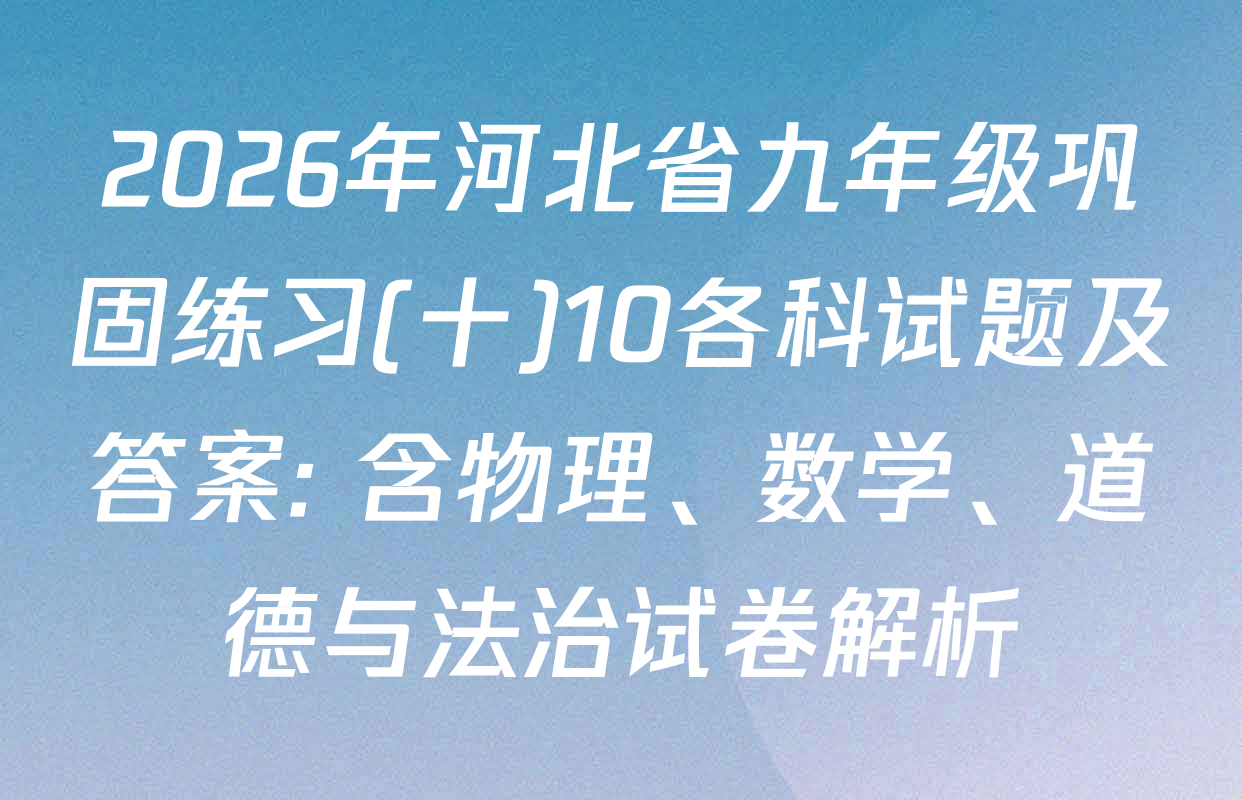 2026年河北省九年级巩固练习(十)10各科试题及答案: 含物理、数学、道德与法治试卷解析