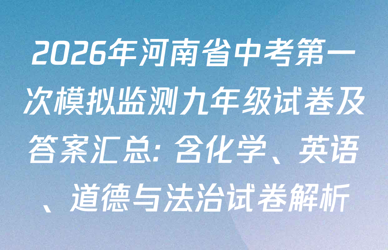 2026年河南省中考第一次模拟监测九年级试卷及答案汇总: 含化学、英语、道德与法治试卷解析