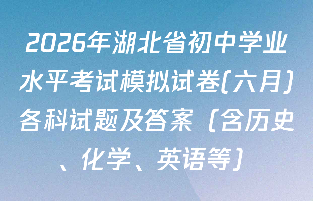 2026年湖北省初中学业水平考试模拟试卷(六月)各科试题及答案（含历史、化学、英语等）