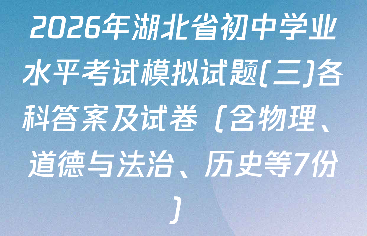 2026年湖北省初中学业水平考试模拟试题(三)各科答案及试卷（含物理、道德与法治、历史等7份）