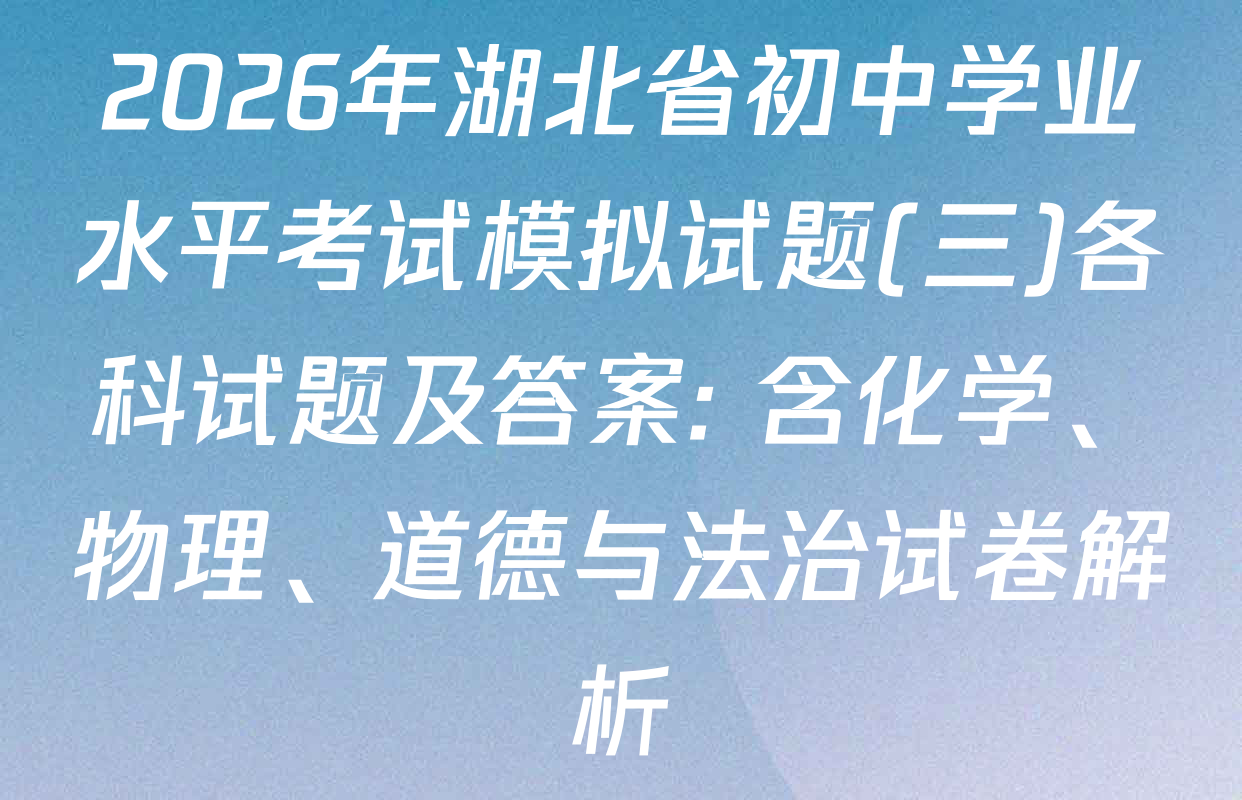 2026年湖北省初中学业水平考试模拟试题(三)各科试题及答案: 含化学、物理、道德与法治试卷解析
