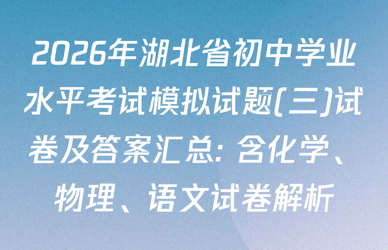 2026年湖北省初中学业水平考试模拟试题(三)试卷及答案汇总: 含化学、物理、语文试卷解析
